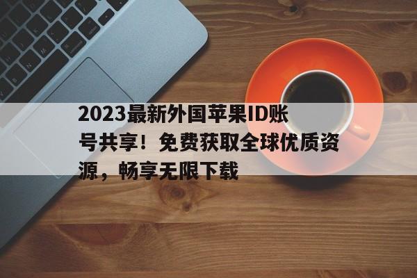 2023最新外国苹果ID账号共享！免费获取全球优质资源，畅享无限下载