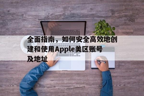 全面指南，如何安全高效地创建和使用Apple美区账号及地址