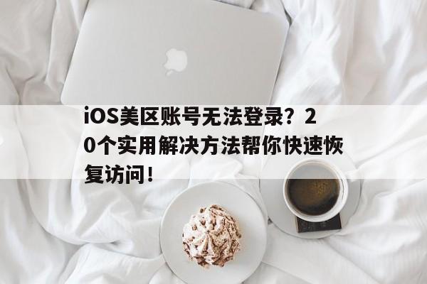 iOS美区账号无法登录？20个实用解决方法帮你快速恢复访问！