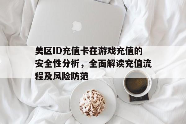 美区ID充值卡在游戏充值的安全性分析，全面解读充值流程及风险防范