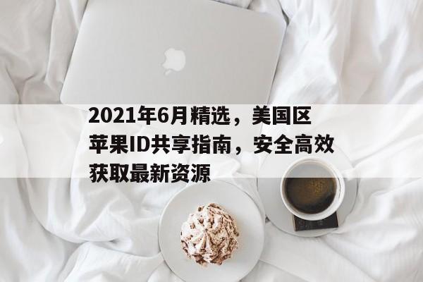 2021年6月精选，美国区苹果ID共享指南，安全高效获取最新资源