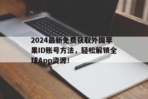2024最新免费获取外国苹果ID账号方法，轻松解锁全球App资源！