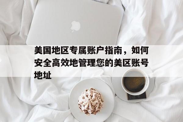 美国地区专属账户指南，如何安全高效地管理您的美区账号地址