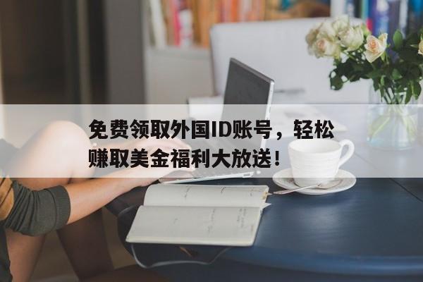 免费领取外国ID账号，轻松赚取美金福利大放送！