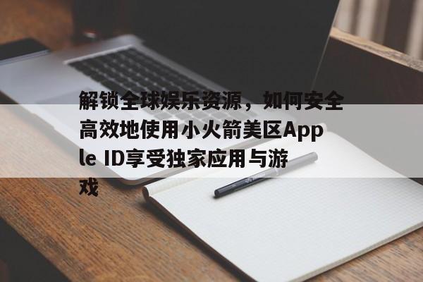 解锁全球娱乐资源，如何安全高效地使用小火箭美区Apple ID享受独家应用与游戏