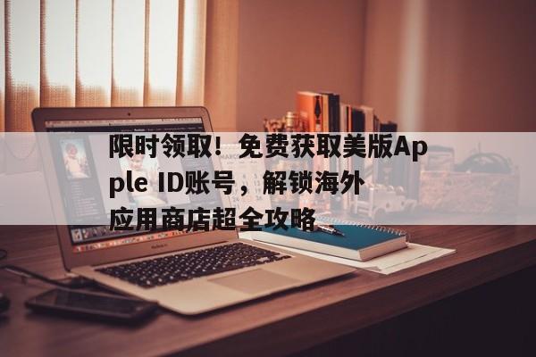 限时领取！免费获取美版Apple ID账号，解锁海外应用商店超全攻略