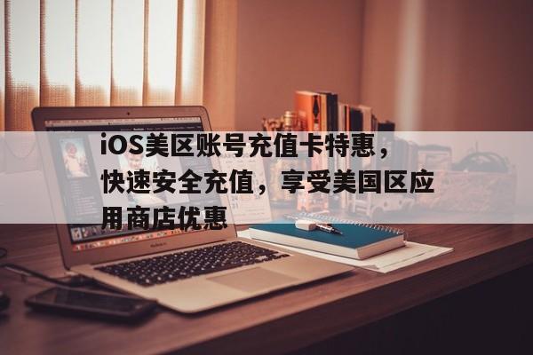 iOS美区账号充值卡特惠，快速安全充值，享受美国区应用商店优惠