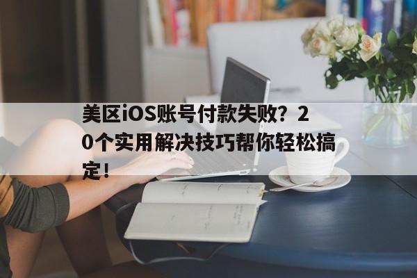 美区iOS账号付款失败？20个实用解决技巧帮你轻松搞定！