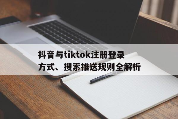 抖音与tiktok注册登录方式、搜索推送规则全解析