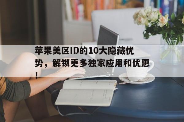 苹果美区ID的10大隐藏优势，解锁更多独家应用和优惠！