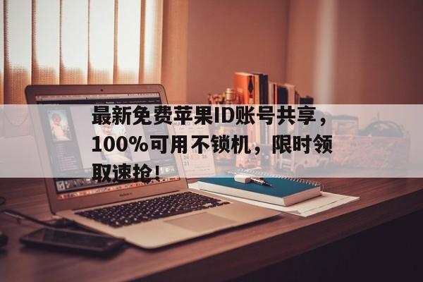 最新免费苹果ID账号共享，100%可用不锁机，限时领取速抢！