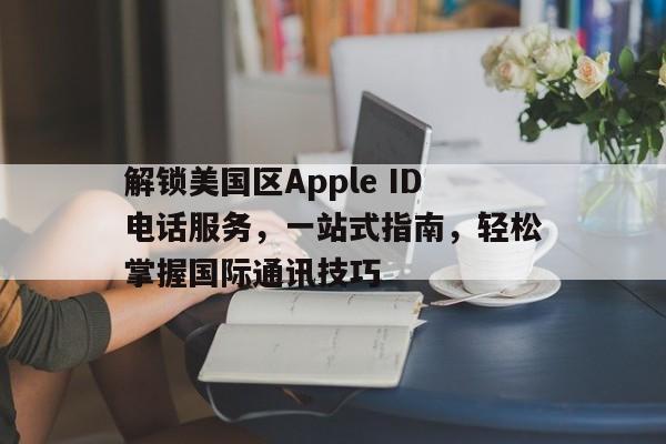 解锁美国区Apple ID电话服务，一站式指南，轻松掌握国际通讯技巧
