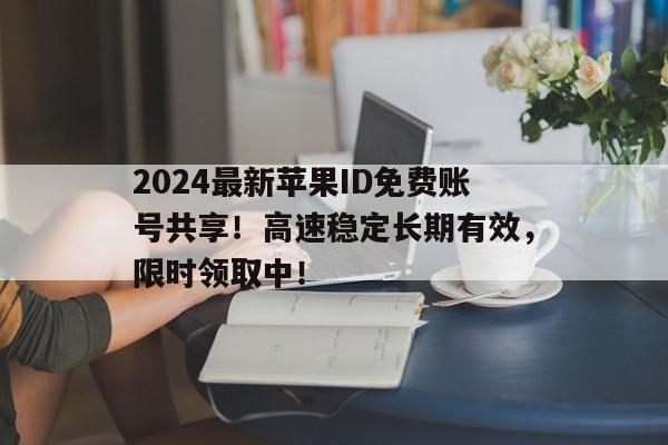 2024最新苹果ID免费账号共享！高速稳定长期有效，限时领取中！