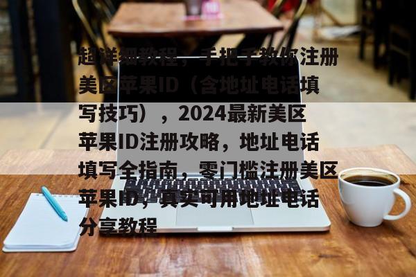 超详细教程，手把手教你注册美区苹果ID（含地址电话填写技巧），2024最新美区苹果ID注册攻略，地址电话填写全指南，零门槛注册美区苹果ID，真实可用地址电话分享教程
