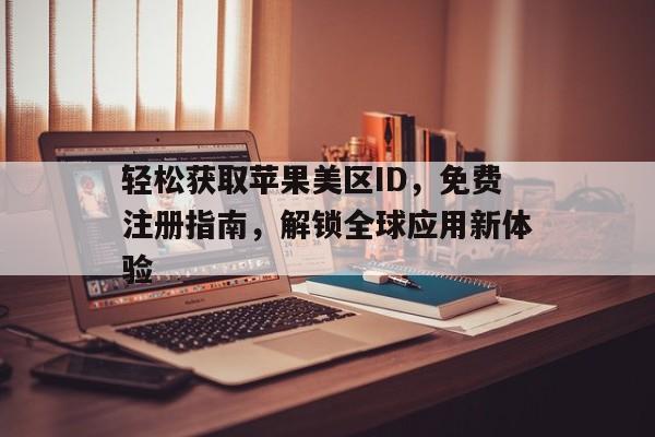 轻松获取苹果美区ID，免费注册指南，解锁全球应用新体验