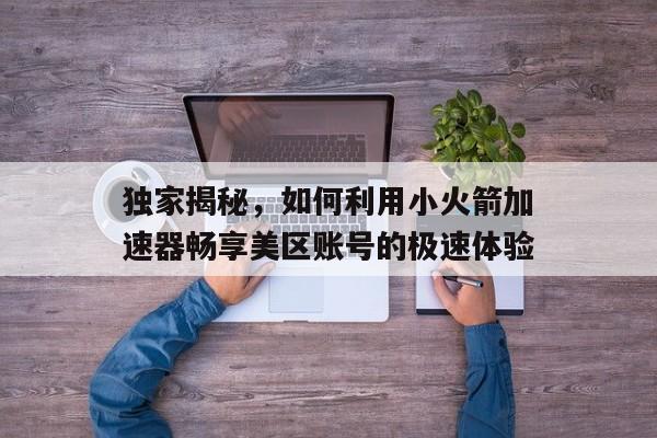 独家揭秘，如何利用小火箭加速器畅享美区账号的极速体验