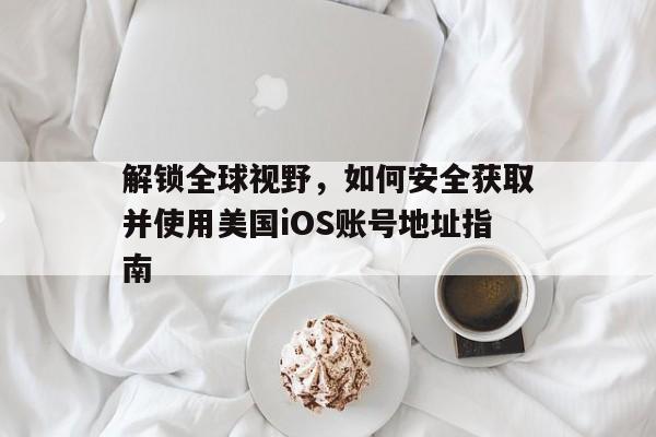 解锁全球视野，如何安全获取并使用美国iOS账号地址指南