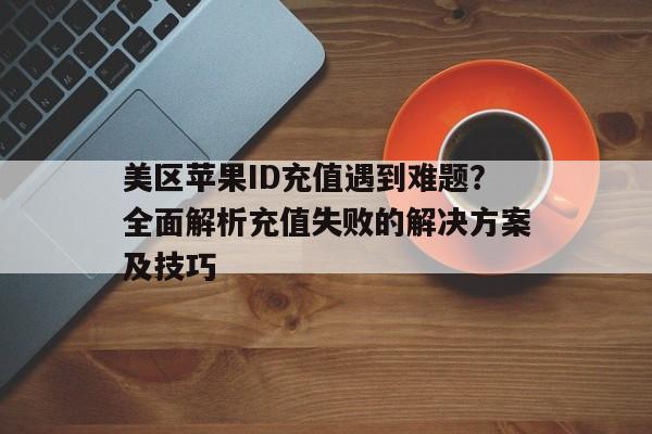 美区苹果ID充值遇到难题？全面解析充值失败的解决方案及技巧