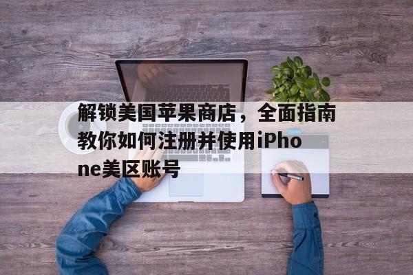 解锁美国苹果商店，全面指南教你如何注册并使用iPhone美区账号