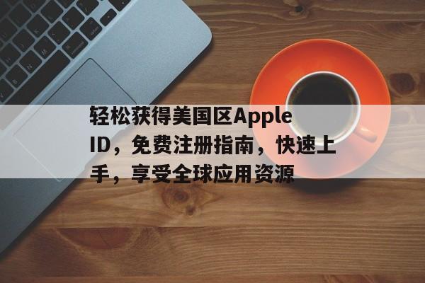 轻松获得美国区Apple ID，免费注册指南，快速上手，享受全球应用资源