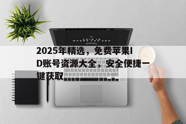 2025年精选，免费苹果ID账号资源大全，安全便捷一键获取