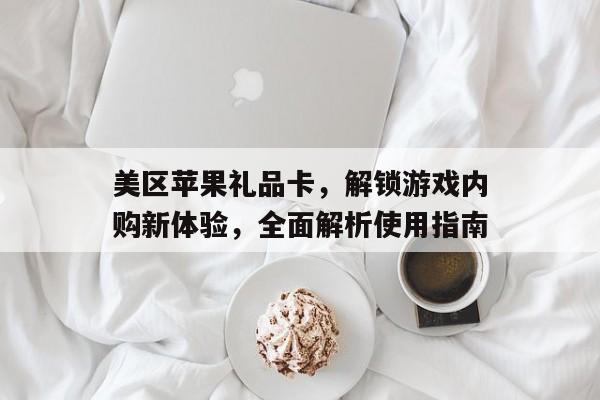 美区苹果礼品卡，解锁游戏内购新体验，全面解析使用指南