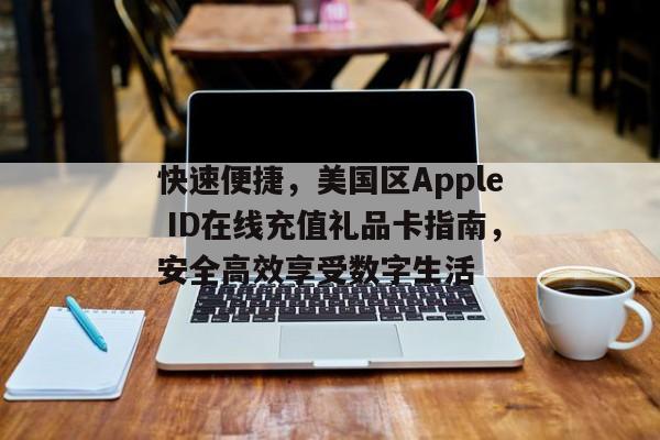 快速便捷，美国区Apple ID在线充值礼品卡指南，安全高效享受数字生活