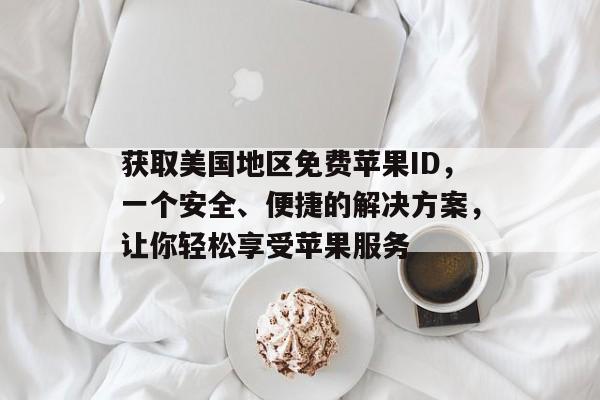 获取美国地区免费苹果ID，一个安全、便捷的解决方案，让你轻松享受苹果服务