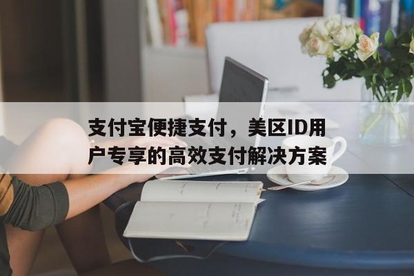 支付宝便捷支付，美区ID用户专享的高效支付解决方案