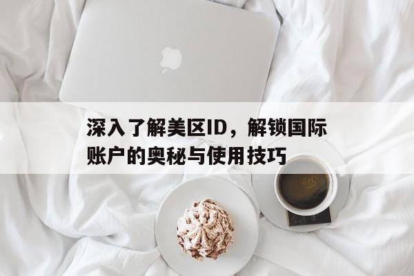 深入了解美区ID，解锁国际账户的奥秘与使用技巧
