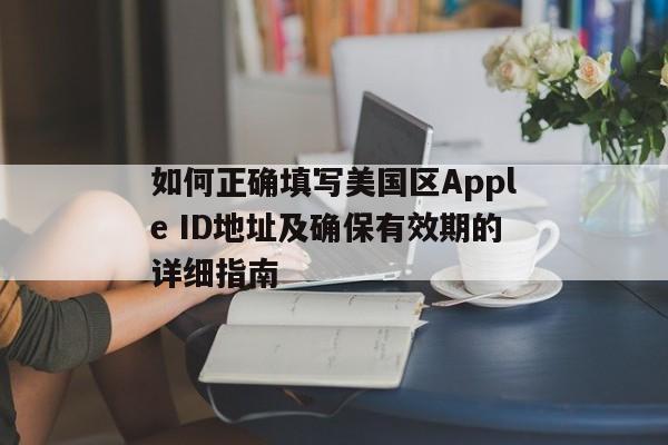 如何正确填写美国区Apple ID地址及确保有效期的详细指南
