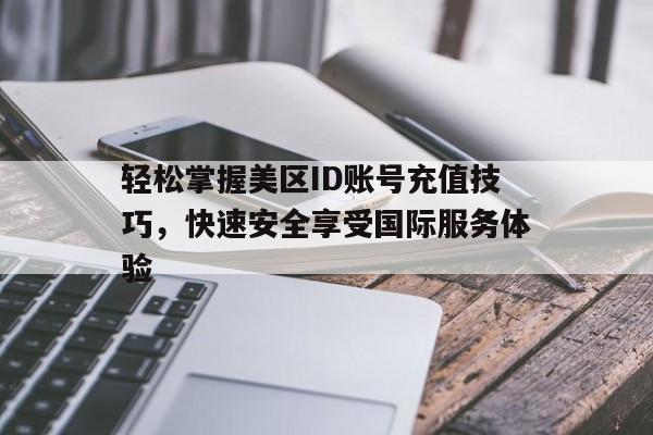 轻松掌握美区ID账号充值技巧，快速安全享受国际服务体验