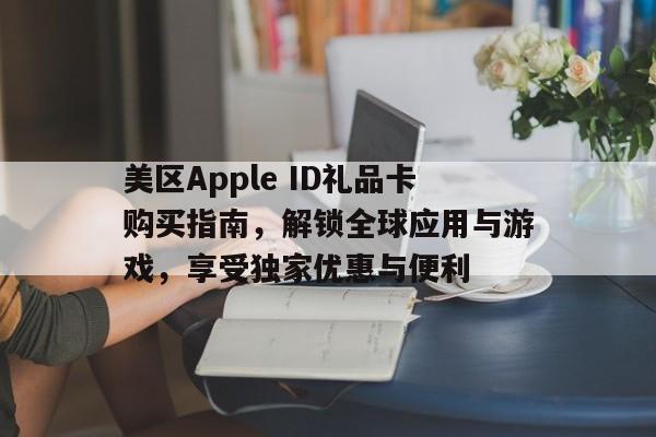美区Apple ID礼品卡购买指南，解锁全球应用与游戏，享受独家优惠与便利