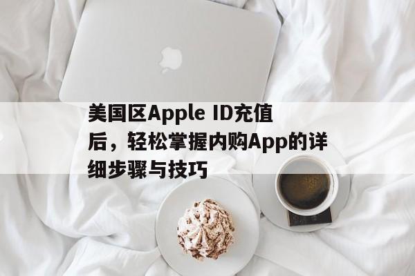 美国区Apple ID充值后，轻松掌握内购App的详细步骤与技巧