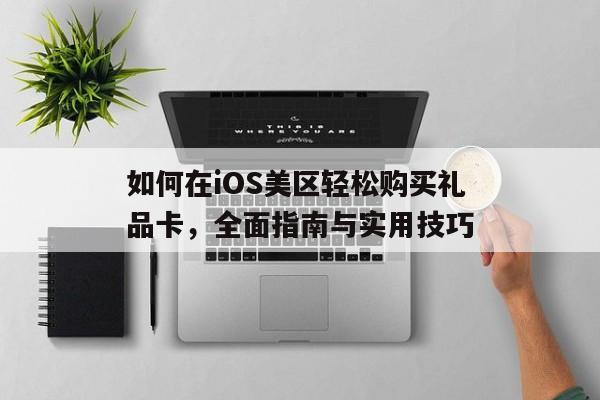 如何在iOS美区轻松购买礼品卡，全面指南与实用技巧