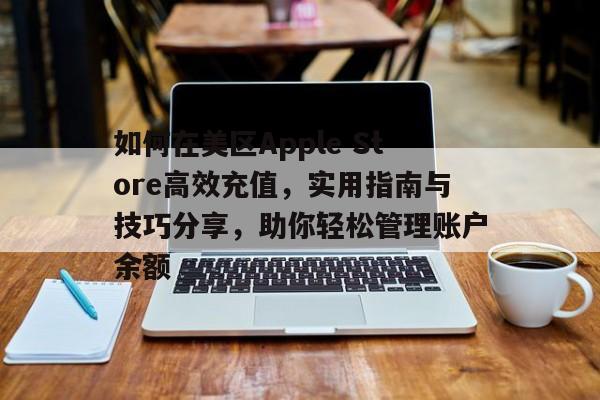 如何在美区Apple Store高效充值，实用指南与技巧分享，助你轻松管理账户余额