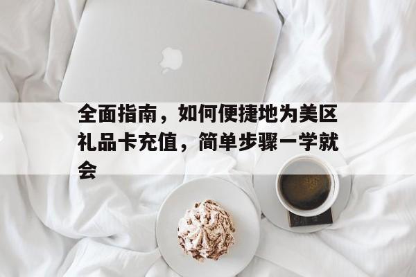 全面指南，如何便捷地为美区礼品卡充值，简单步骤一学就会