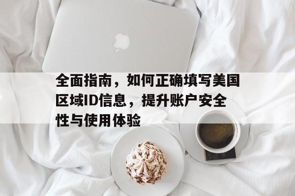 全面指南，如何正确填写美国区域ID信息，提升账户安全性与使用体验