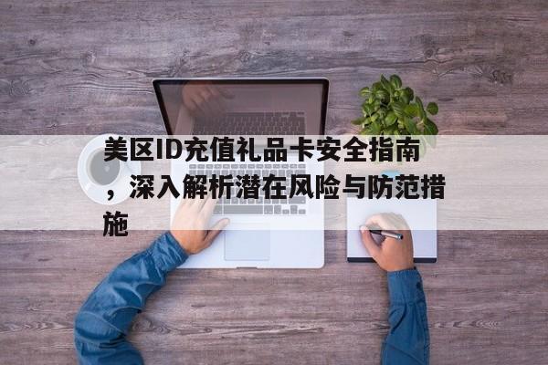 美区ID充值礼品卡安全指南，深入解析潜在风险与防范措施