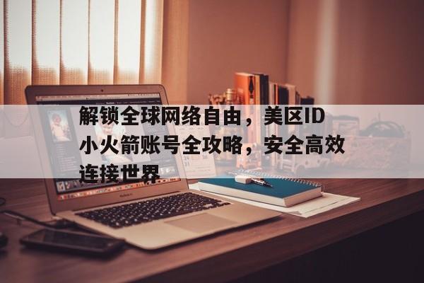 解锁全球网络自由，美区ID小火箭账号全攻略，安全高效连接世界