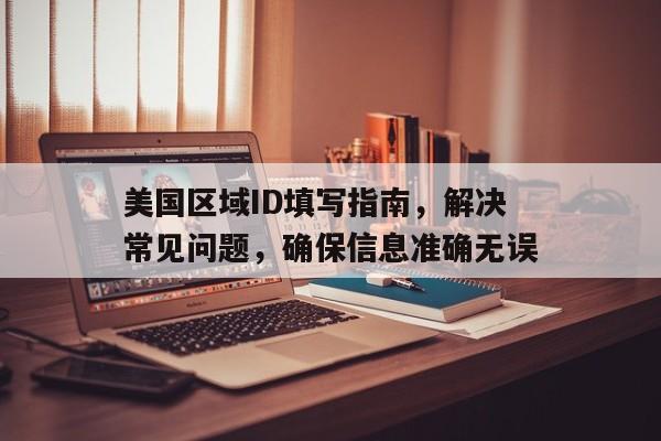 美国区域ID填写指南，解决常见问题，确保信息准确无误