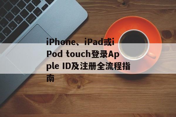 iPhone、iPad或iPod touch登录Apple ID及注册全流程指南