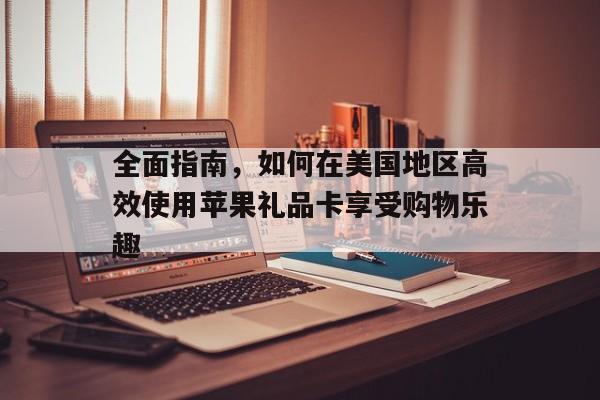 全面指南，如何在美国地区高效使用苹果礼品卡享受购物乐趣