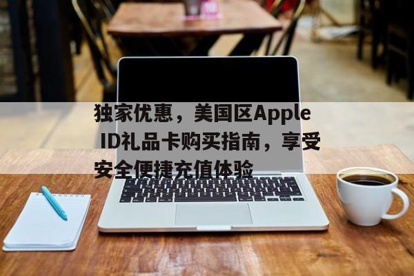 独家优惠，美国区Apple ID礼品卡购买指南，享受安全便捷充值体验