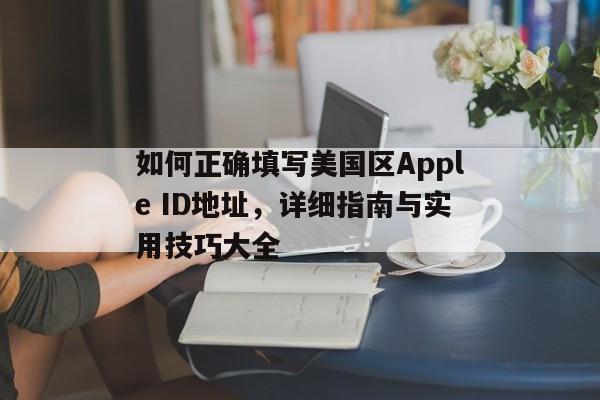 如何正确填写美国区Apple ID地址，详细指南与实用技巧大全