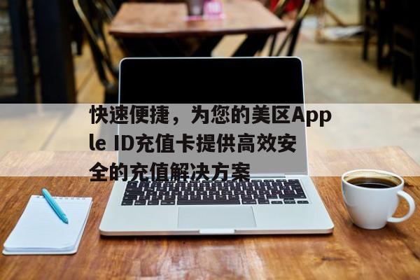 快速便捷，为您的美区Apple ID充值卡提供高效安全的充值解决方案