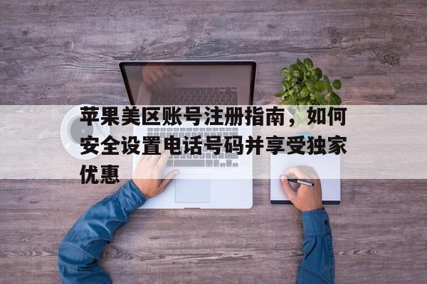苹果美区账号注册指南，如何安全设置电话号码并享受独家优惠