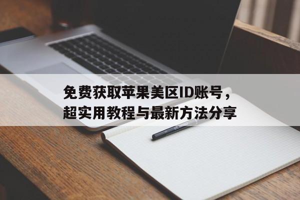 免费获取苹果美区ID账号，超实用教程与最新方法分享