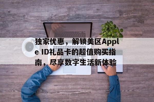 独家优惠，解锁美区Apple ID礼品卡的超值购买指南，尽享数字生活新体验