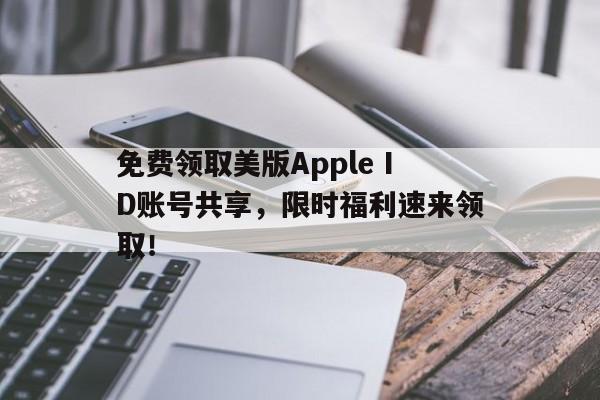 免费领取美版Apple ID账号共享，限时福利速来领取！